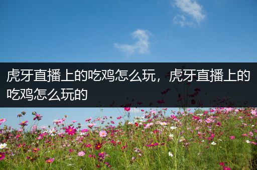 虎牙直播上的吃鸡怎么玩，虎牙直播上的吃鸡怎么玩的