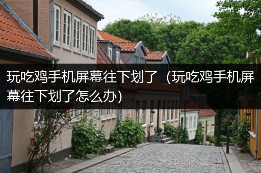 玩吃鸡手机屏幕往下划了（玩吃鸡手机屏幕往下划了怎么办）