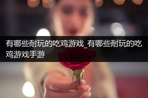 有哪些耐玩的吃鸡游戏_有哪些耐玩的吃鸡游戏手游
