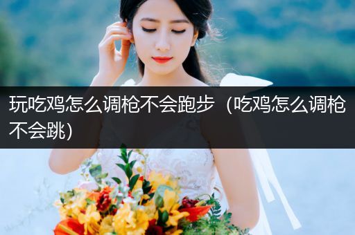 玩吃鸡怎么调枪不会跑步（吃鸡怎么调枪不会跳）
