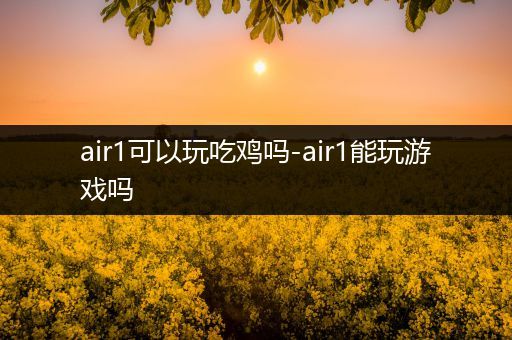 air1可以玩吃鸡吗-air1能玩游戏吗