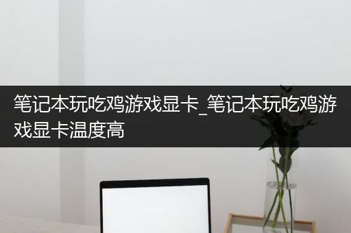 笔记本玩吃鸡游戏显卡_笔记本玩吃鸡游戏显卡温度高