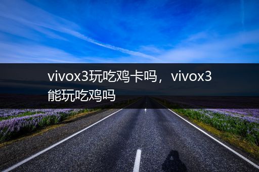 vivox3玩吃鸡卡吗，vivox3能玩吃鸡吗
