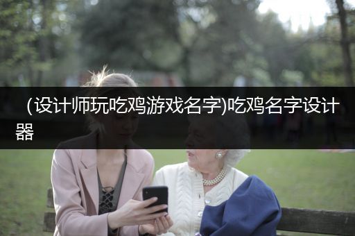 （设计师玩吃鸡游戏名字)吃鸡名字设计器