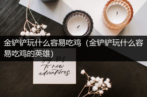金铲铲玩什么容易吃鸡（金铲铲玩什么容易吃鸡的英雄）