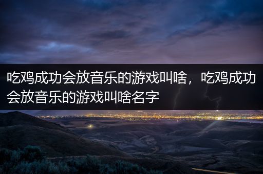 吃鸡成功会放音乐的游戏叫啥，吃鸡成功会放音乐的游戏叫啥名字