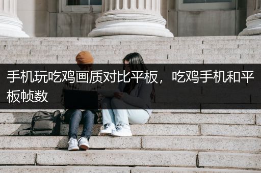 手机玩吃鸡画质对比平板，吃鸡手机和平板帧数