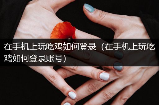 在手机上玩吃鸡如何登录（在手机上玩吃鸡如何登录账号）