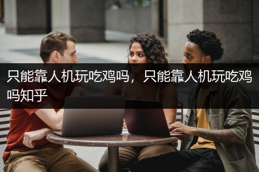 只能靠人机玩吃鸡吗，只能靠人机玩吃鸡吗知乎