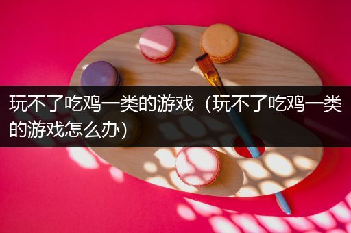 玩不了吃鸡一类的游戏（玩不了吃鸡一类的游戏怎么办）