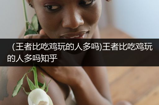 （王者比吃鸡玩的人多吗)王者比吃鸡玩的人多吗知乎