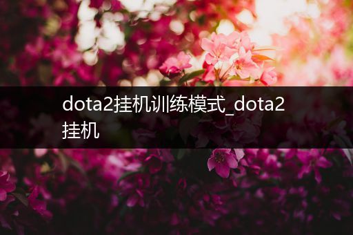 dota2挂机训练模式_dota2 挂机