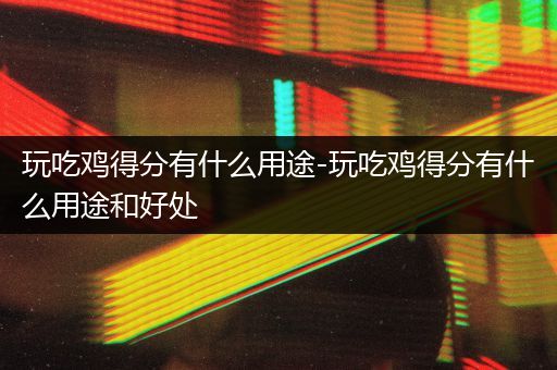 玩吃鸡得分有什么用途-玩吃鸡得分有什么用途和好处