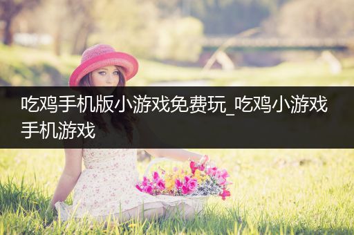 吃鸡手机版小游戏免费玩_吃鸡小游戏 手机游戏