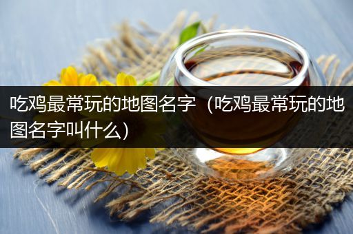 吃鸡最常玩的地图名字（吃鸡最常玩的地图名字叫什么）