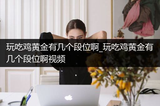 玩吃鸡黄金有几个段位啊_玩吃鸡黄金有几个段位啊视频