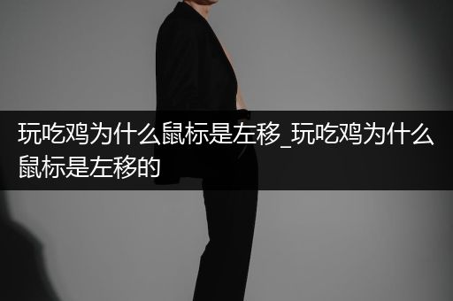 玩吃鸡为什么鼠标是左移_玩吃鸡为什么鼠标是左移的