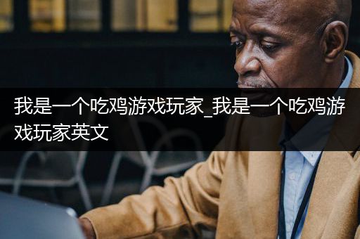 我是一个吃鸡游戏玩家_我是一个吃鸡游戏玩家英文