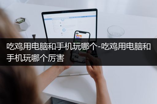 吃鸡用电脑和手机玩哪个-吃鸡用电脑和手机玩哪个厉害