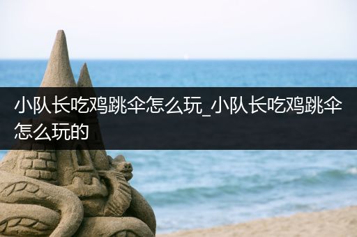 小队长吃鸡跳伞怎么玩_小队长吃鸡跳伞怎么玩的