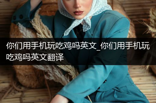 你们用手机玩吃鸡吗英文_你们用手机玩吃鸡吗英文翻译