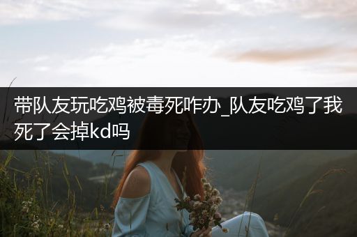 带队友玩吃鸡被毒死咋办_队友吃鸡了我死了会掉kd吗