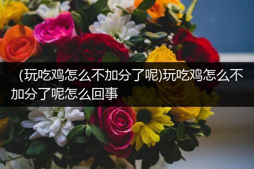 （玩吃鸡怎么不加分了呢)玩吃鸡怎么不加分了呢怎么回事