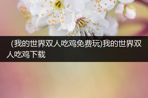 （我的世界双人吃鸡免费玩)我的世界双人吃鸡下载