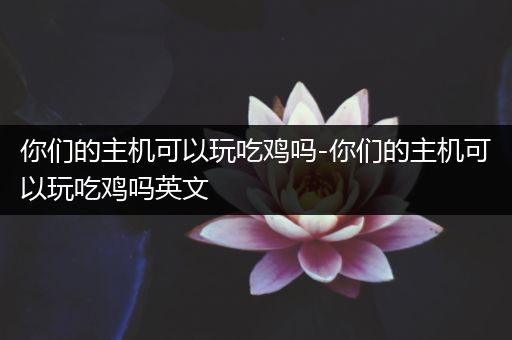 你们的主机可以玩吃鸡吗-你们的主机可以玩吃鸡吗英文