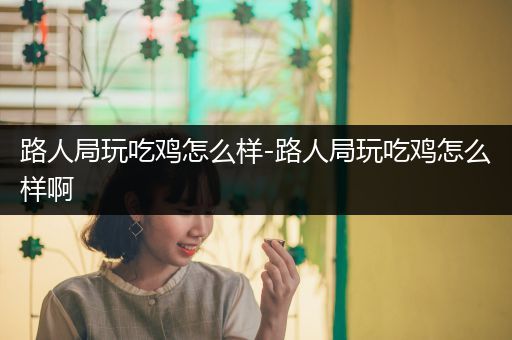路人局玩吃鸡怎么样-路人局玩吃鸡怎么样啊