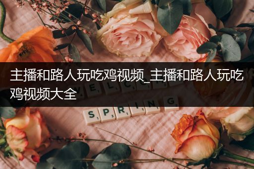 主播和路人玩吃鸡视频_主播和路人玩吃鸡视频大全
