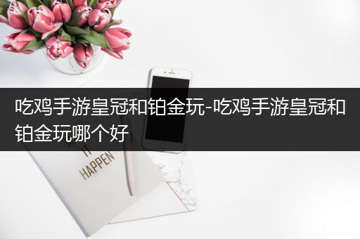 吃鸡手游皇冠和铂金玩-吃鸡手游皇冠和铂金玩哪个好