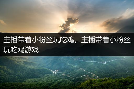 主播带着小粉丝玩吃鸡，主播带着小粉丝玩吃鸡游戏