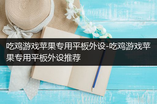 吃鸡游戏苹果专用平板外设-吃鸡游戏苹果专用平板外设推荐