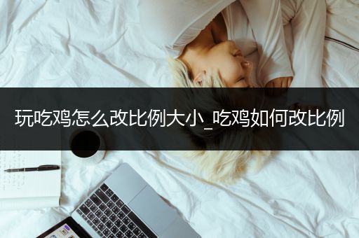 玩吃鸡怎么改比例大小_吃鸡如何改比例