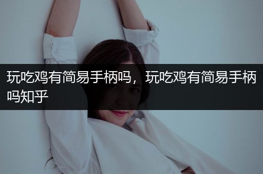 玩吃鸡有简易手柄吗，玩吃鸡有简易手柄吗知乎