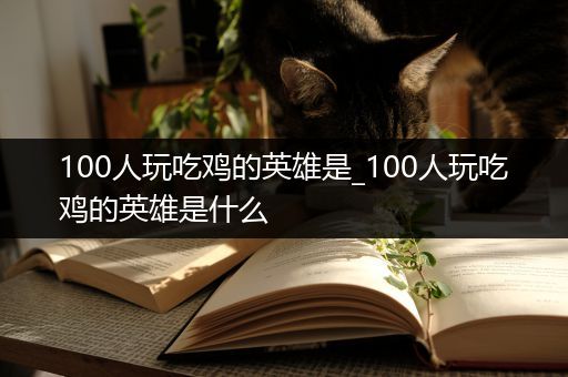 100人玩吃鸡的英雄是_100人玩吃鸡的英雄是什么