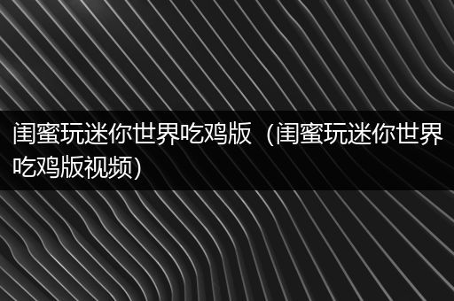 闺蜜玩迷你世界吃鸡版（闺蜜玩迷你世界吃鸡版视频）