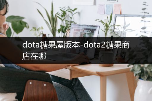 dota糖果屋版本-dota2糖果商店在哪