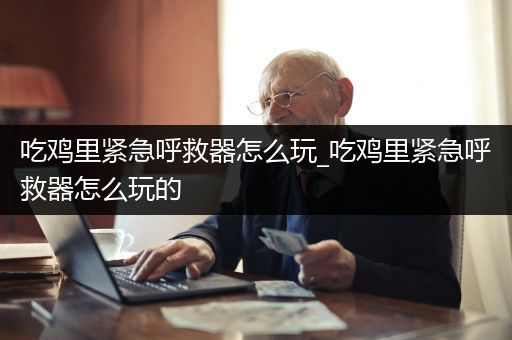 吃鸡里紧急呼救器怎么玩_吃鸡里紧急呼救器怎么玩的