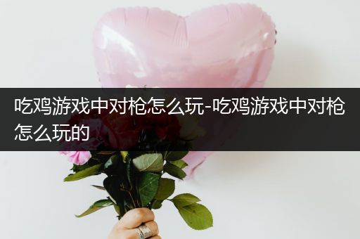 吃鸡游戏中对枪怎么玩-吃鸡游戏中对枪怎么玩的