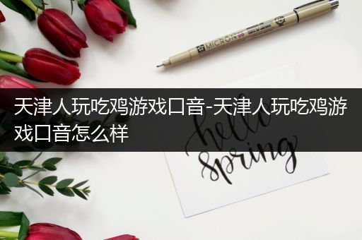 天津人玩吃鸡游戏口音-天津人玩吃鸡游戏口音怎么样