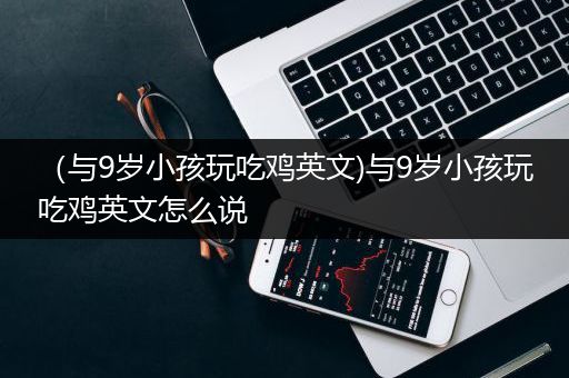 （与9岁小孩玩吃鸡英文)与9岁小孩玩吃鸡英文怎么说