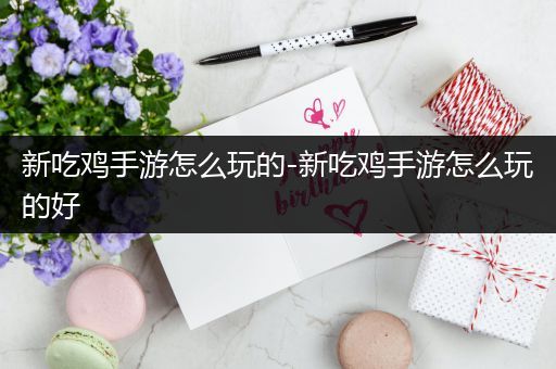 新吃鸡手游怎么玩的-新吃鸡手游怎么玩的好