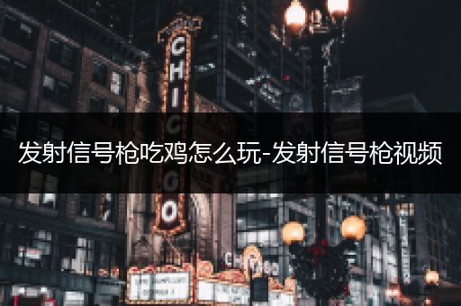 发射信号枪吃鸡怎么玩-发射信号枪视频
