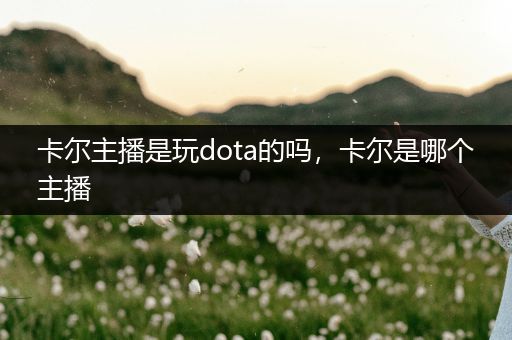 卡尔主播是玩dota的吗，卡尔是哪个主播