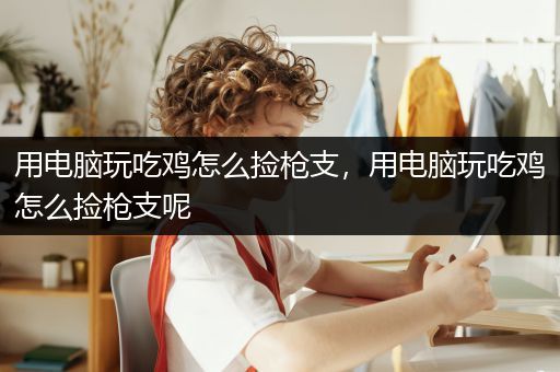 用电脑玩吃鸡怎么捡枪支，用电脑玩吃鸡怎么捡枪支呢