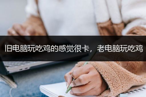 旧电脑玩吃鸡的感觉很卡，老电脑玩吃鸡