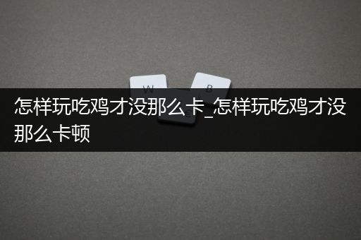 怎样玩吃鸡才没那么卡_怎样玩吃鸡才没那么卡顿