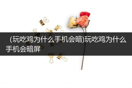 （玩吃鸡为什么手机会暗)玩吃鸡为什么手机会暗屏